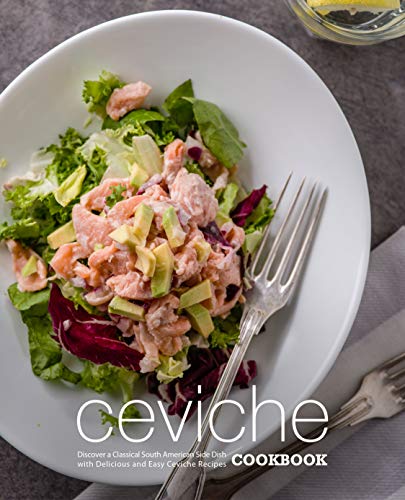 Ceviche Cookbook: Discover a Classical South American Side Dish with Delicious and Easy Ceviche Recipes