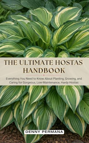 The Ultimate Hostas Handbook: Everything You Need to Know About Planting, Growing, and Caring for Gorgeous, Low-Maintenance, Hardy Hostas