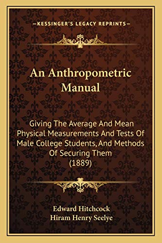 An Anthropometric Manual: Giving The Average And Mean Physical Measurements And Tests Of Male College Students, And Methods Of Securing Them (1889)