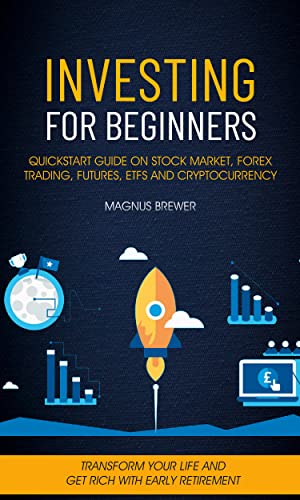 Investing For Beginners: Quickstart Guide On Stock Market, Forex Trading, Futures, Etfs And Cryptocurrency (Transform Your Life And Get Rich With Early Retirement)