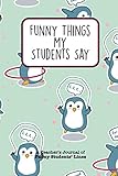  Funny Things My Students Say: A Teacher\'s Journal Of Funny Students Lines. Funny Gag Gift for Teachers To Write Down Silly, Hilarious and Memorables Quotes From Students.