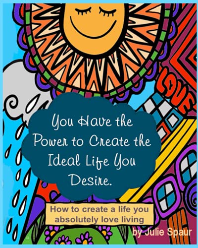 You Have the Power to Create the Ideal Life You Desire: How to Create a Life You Absolutely Love Living
