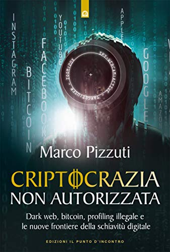 Criptocrazia non autorizzata: Dark web, bitcoin, fake news, profiling illegale e le nuove frontiere della schiavitù digitale di [Marco Pizzuti]