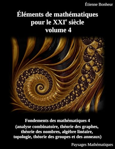 Éléments de mathématiques pour le XXIe siècle, volume 4: Fondements des mathématiques 4 (analyse combinatoire, théorie des graphes, théorie des ... théorie des groupes et des anneaux)