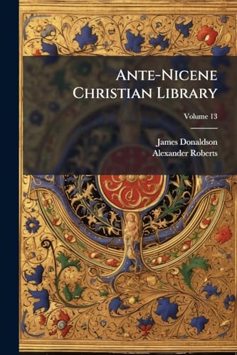 Ante-Nicene Christian Library: Translations of the Writings of the Fathers Down to A.D. 325; Volume 13