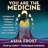 You Are the Medicine: 13 Moons of Indigenous Wisdom, Ancestral Connection, and Animal Spirit Guidance