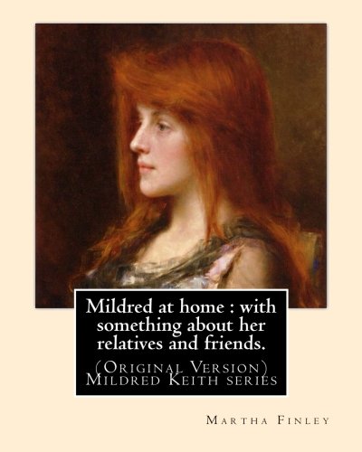Mildred at Home: With Something About Her Relatives and Friends: with something about her relatives and friends.: By: Martha Finley (Original Version) Mildred Keith series