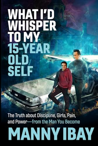 What I'd Whisper to My 15 Year Old Self: The Truth about Discipline, Girls, Pain and Power - from the Man You Become