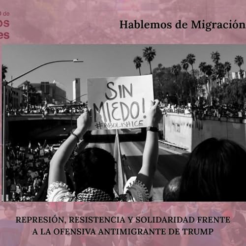 HABLEMOS DE MIGRACIÓN: REPRESIÓN, RESISTENCIA Y SOLIDARIDAD FRENTE A LA OFENSIVA ANTIMIGRANTE DE TRUMP