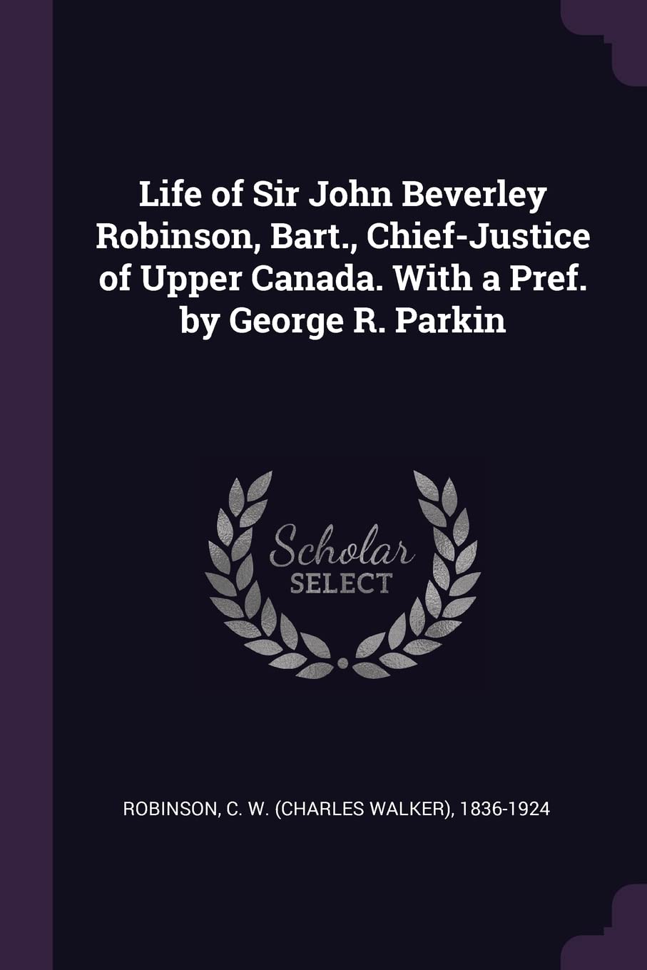 Life of Sir John Beverley Robinson, Bart., Chief-Justice of Upper Canada. With a Pref. by George R. Parkin Paperback – Import, 4 March 2018