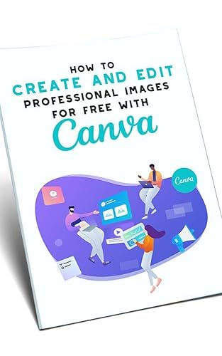 How To Create and Edit Professional Images For Free With Canva: Learn To Produce Logos, Videos, Books