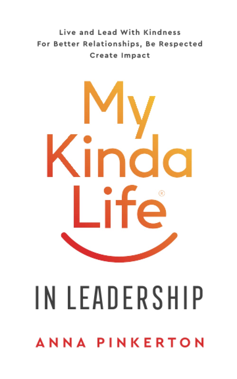 My Kinda Life In Leadership: Live and Lead With Kindness For Better Relationships, Be Respected, Create Impact