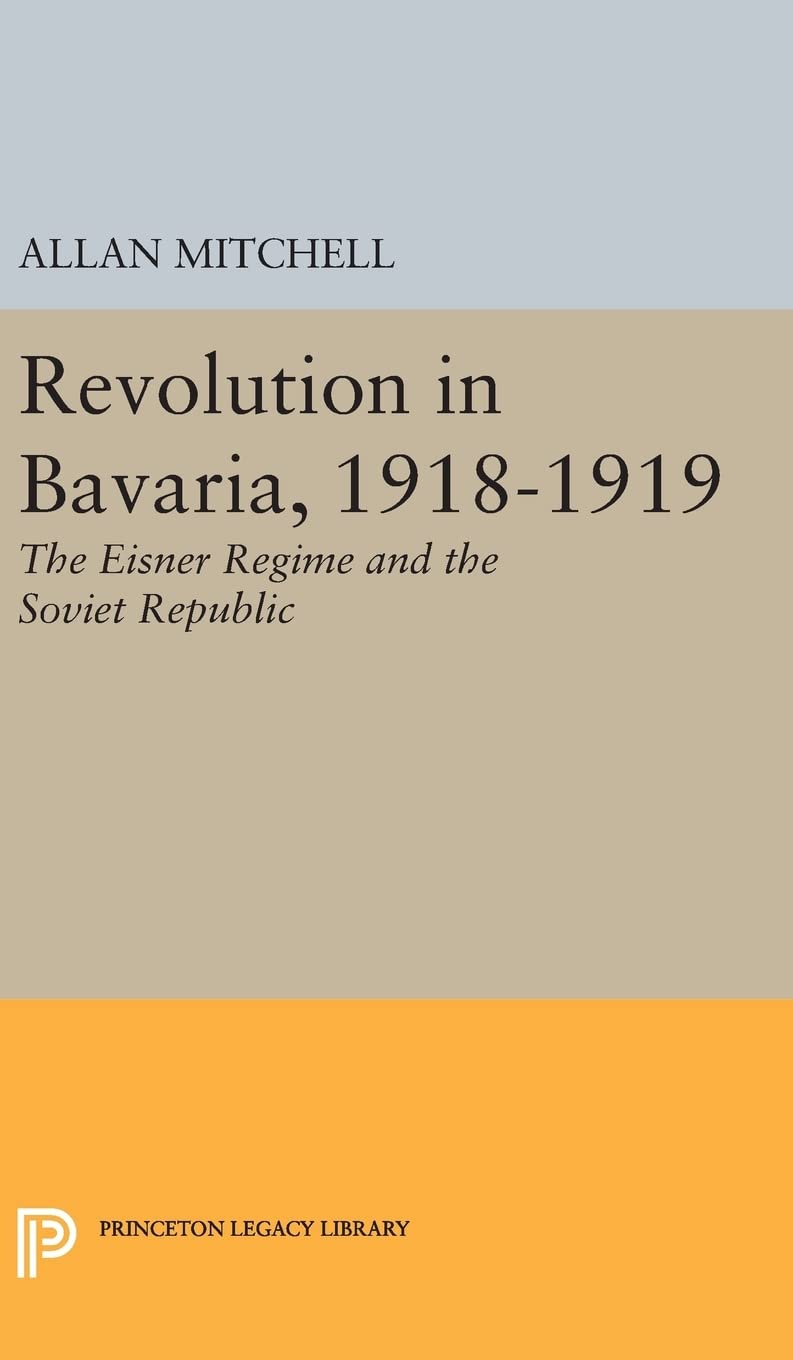 Revolution in Bavaria, 1918–1919 – The Eisner Regime and the Soviet Republic: 2335 (Princeton Legacy Library) Hardcover – 7 July 2017