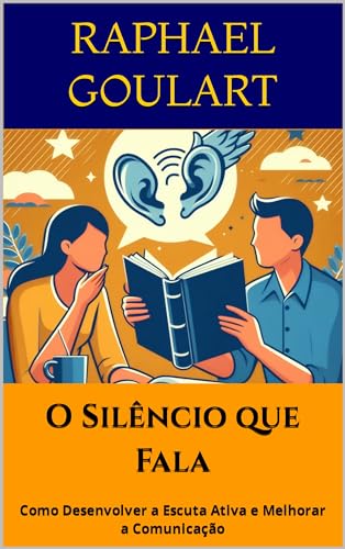 O Silêncio que Fala: Como Desenvolver a Escuta Ativa e Melhorar a Comunicação - Goulart, Raphael 