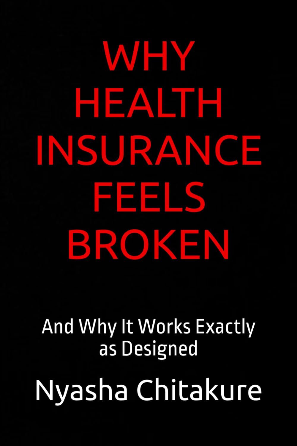 WHY HEALTH INSURANCE FEELS BROKEN: And Why It Works Exactly as Designed