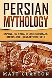 Persian Mythology: Captivating Myths of Gods, Goddesses, Heroes, and Legendary Creatures