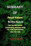  SUMMARY OF FOSSIL FUTURE BY ALEX EPSTEIN : WHY GLOBAL HUMAN FLOURISHING REQUIRES MORE OIL, COAL, AND NATURAL GAS--NOT LESS (English Edition)