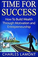 Time For Success: How to Build Wealth through Motivation and Entrepreneurship 1517375762 Book Cover