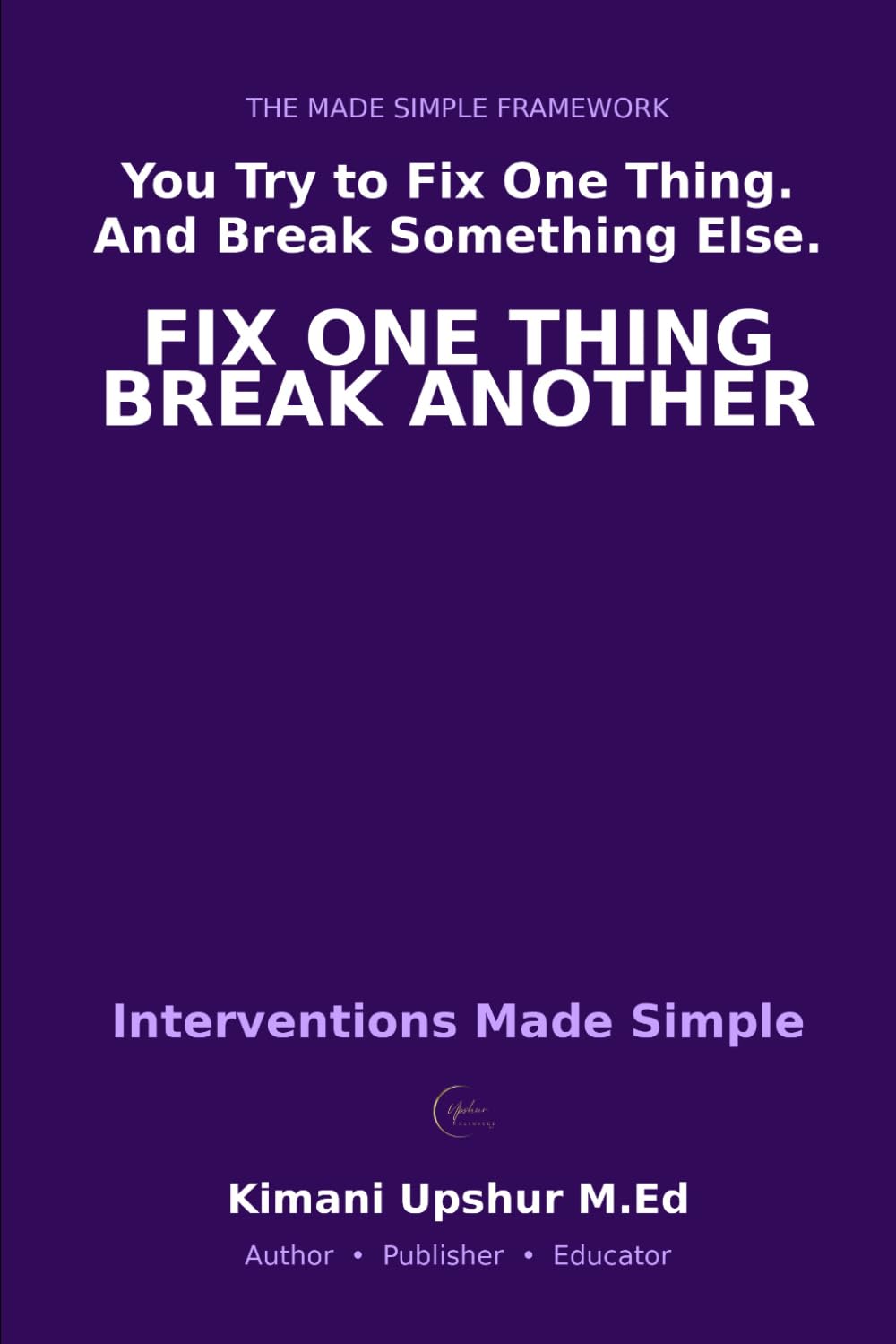 Interventions Made Simple: How to Change Systems, Influence Outcomes, and Solve Problems Without Creating New Ones (The Made Simple Framework: Clear thinking for complex systems.)