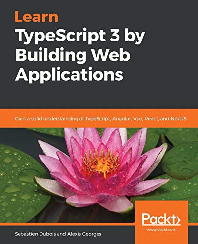 Learn TypeScript 3 by Building Web Applications: Gain a solid understanding of TypeScript, Angular, Vue, React, and NestJS