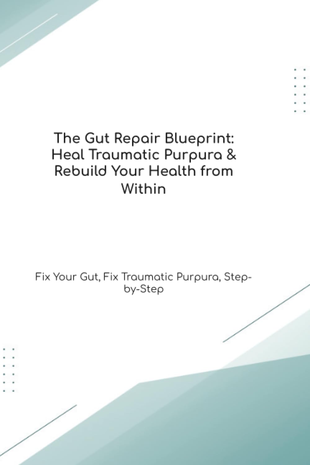 The Gut Repair Blueprint: Heal Traumatic Purpura & Rebuild Your Health from Within Fix Your Gut, Fix Traumatic Purpura, Step-by-Step (The Gut Healing Blueprint)