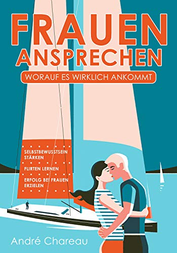 Frauen ansprechen - Worauf es wirklich ankommt: Selbstbewusstsein stärken - Flirten lernen - Erfolg bei Frauen erzielen