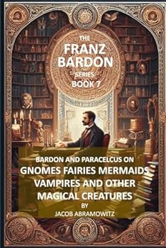 BARDON AND PARACELCUS ON GNOMES, FAIRIES, MERMAIDS, VAMPIRES AND OTHER MAGICAL CREATURES: BOOK 7 of the FRANZ BARDON SERIES
