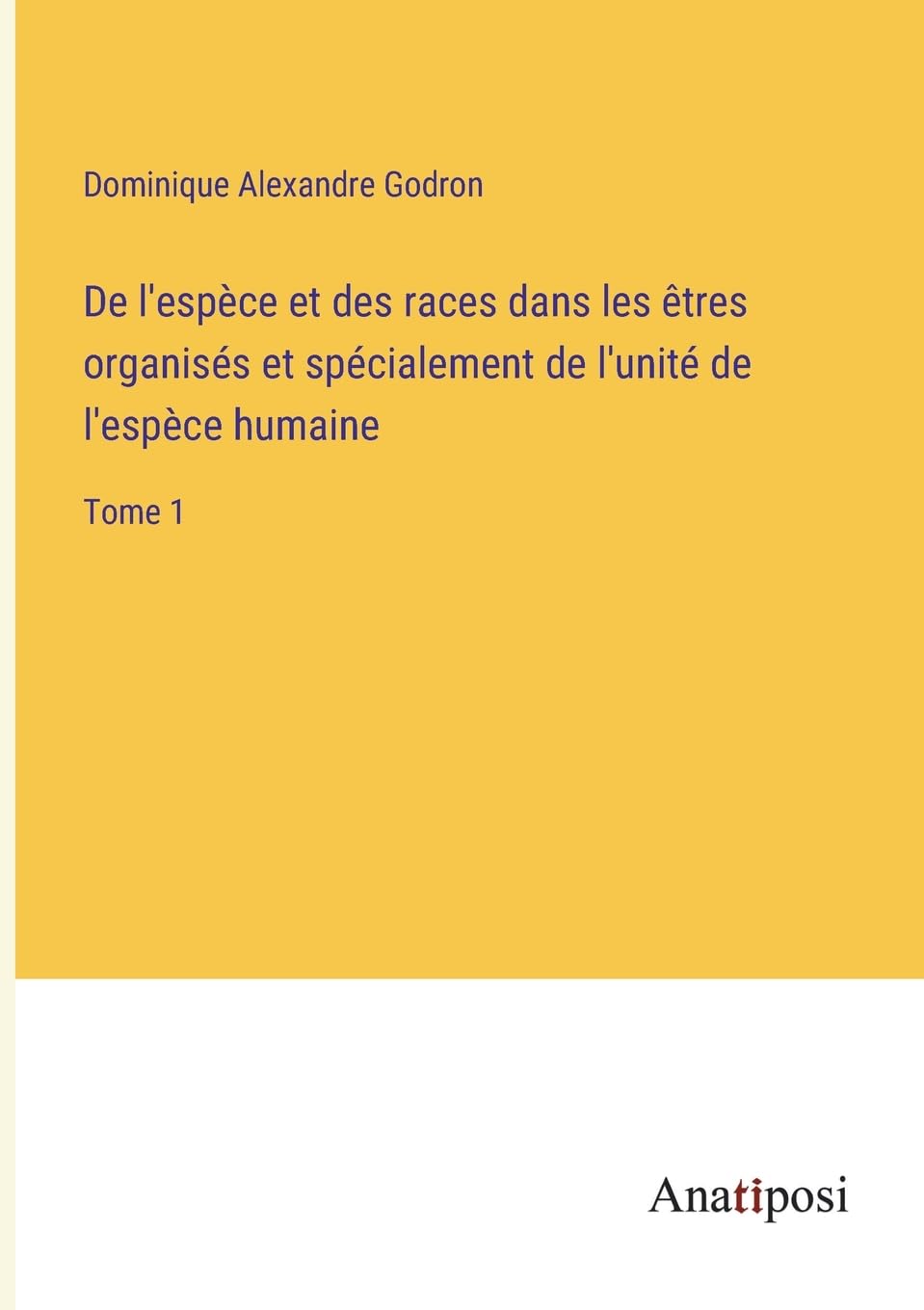 De l'espèce et des races dans les êtres organisés et spécialement de l'unité de l'espèce humaine: Tome 1