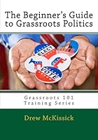 The Beginner's Guide to Grassroots Politics: Grassroots 101 Training Series 0615441734 Book Cover