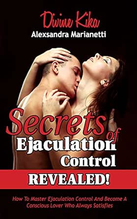 Secrets Of Ejaculation Control, REVEALED!: How To Master Ejaculation Control And Become A Conscious Lover Who Always Satisfies