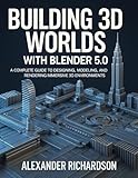 Building 3D Worlds with Blender 5.0: A Complete Guide to Designing, Modeling, and Rendering Immersive 3D Environments (Advanced Tech Blueprint Series Book 6)