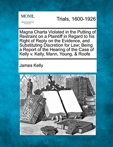 Magna Charta Violated in the Putting of Restraint on a Plaintiff in Regard to His Right of Reply on the Evidence, and Substituting Discretion for Law; ... Case of Kelly V. Kelly, Mann, Young, & Roofe