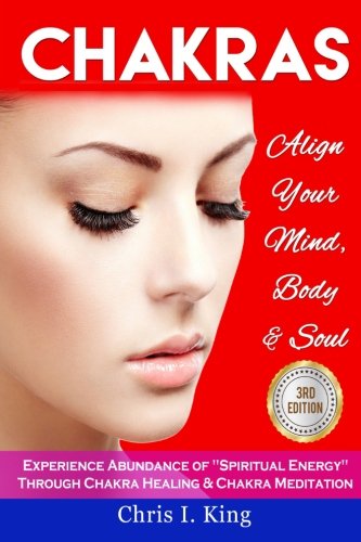 Chakras: Align Your Mind, Body And Soul - Experience Abundance Of Spiritual Energy Through: Chakra Healing & Chakra Meditation