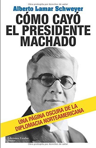 Cómo cayó el Presidente Machado: Una página oscura de la diplomacia norteamericana (Spanish Edition)
