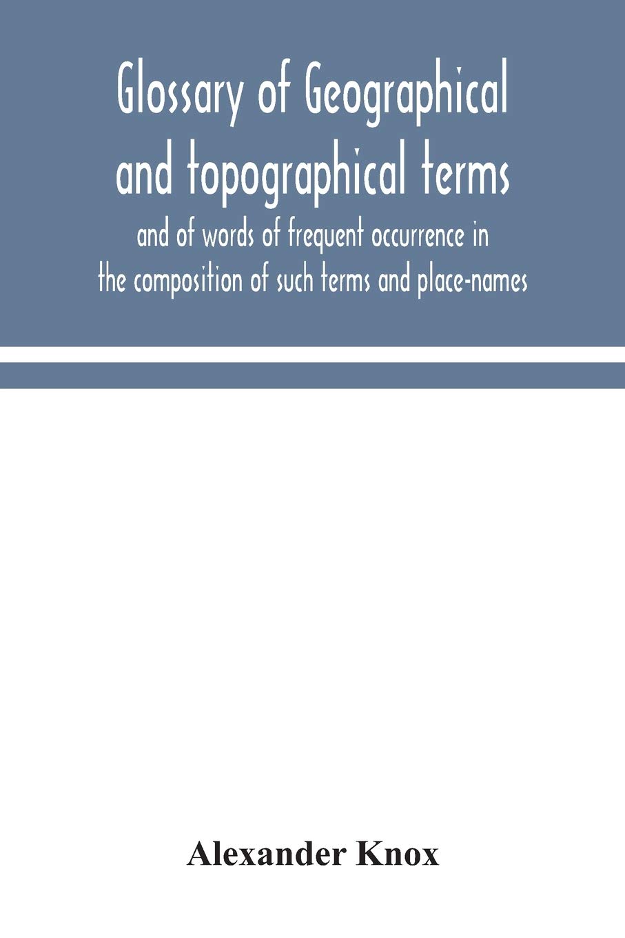 Glossary Of Geographical And Topographical Terms And Of Words Of Frequent Occurrence In The Composition Of Such Terms And Place-Names