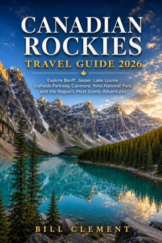 Canadian Rockies Travel Guide 2026: Explore Banff, Jasper, Lake Louise, Icefields Parkway, Canmore, Yoho National Park, and the Region's Most Scenic Adventures (English Edition)