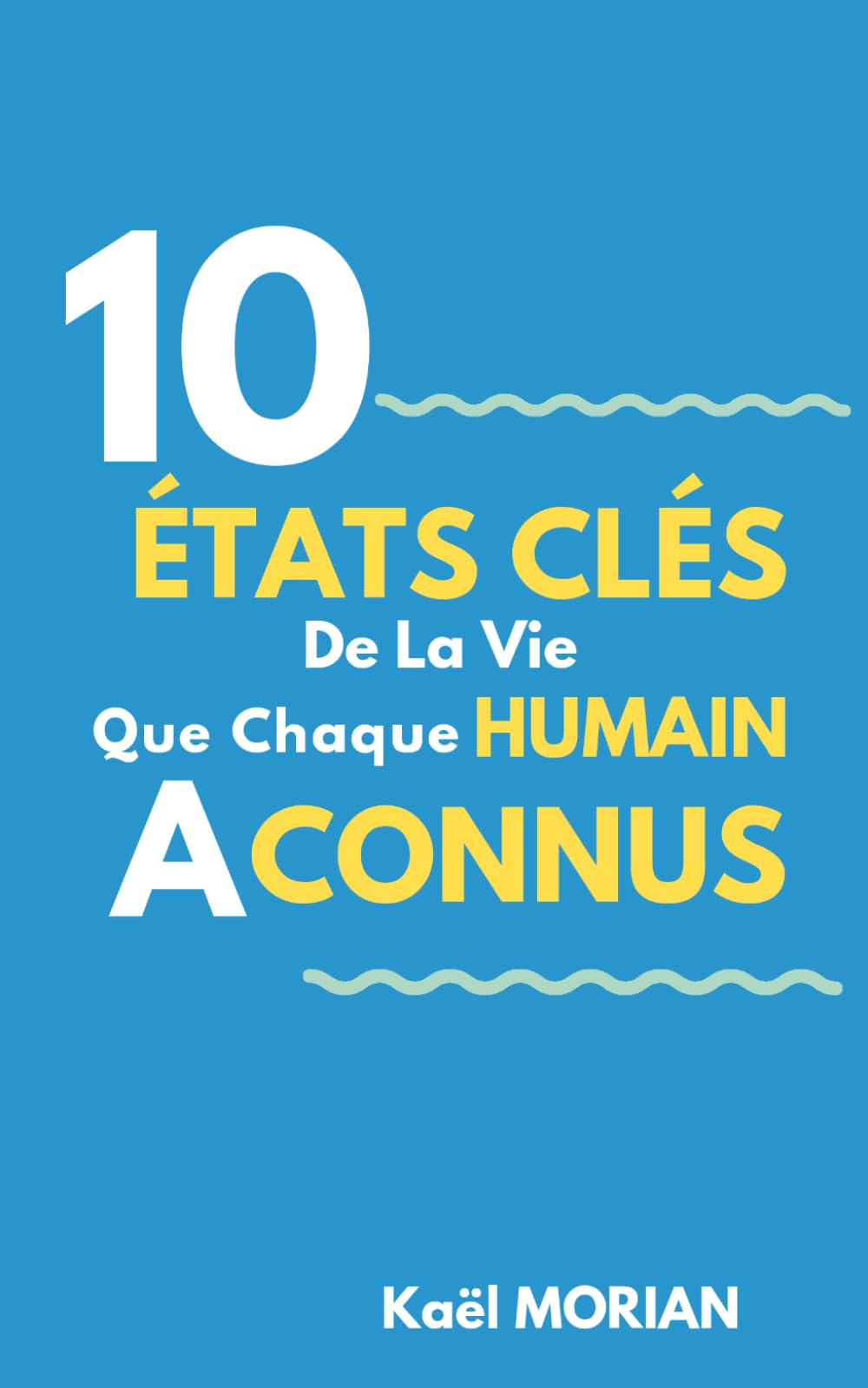 10 états clés de la vie que chaque humain a connus: Comprendre les grandes étapes intérieures qui façonnent une existence - Vous êtes ce que vous croyez, le bilan et le sens de la vie