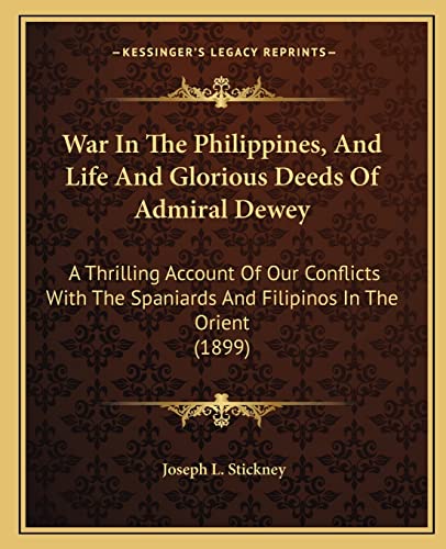 War In The Philippines, And Life And Glorious Deeds Of Admiral Dewey: A Thrilling Account Of Our Conflicts With The Spaniards And Filipinos In The Orient (1899)