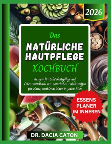DAS NATÜRLICHE HAUTPFLEGE KOCHBUCH: Rezepte für Schönheitspflege auf Lebensmittelbasis mit natürlichen Inhaltsstoffen für glatte, strahlende Haut in jedem Alter (German Edition)