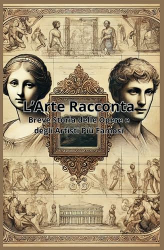  L’Arte Raccontata: Breve Storia delle Opere e degli Artisti Più Famosi: Breve Storia delle Opere e degli Artisti Più Famosi