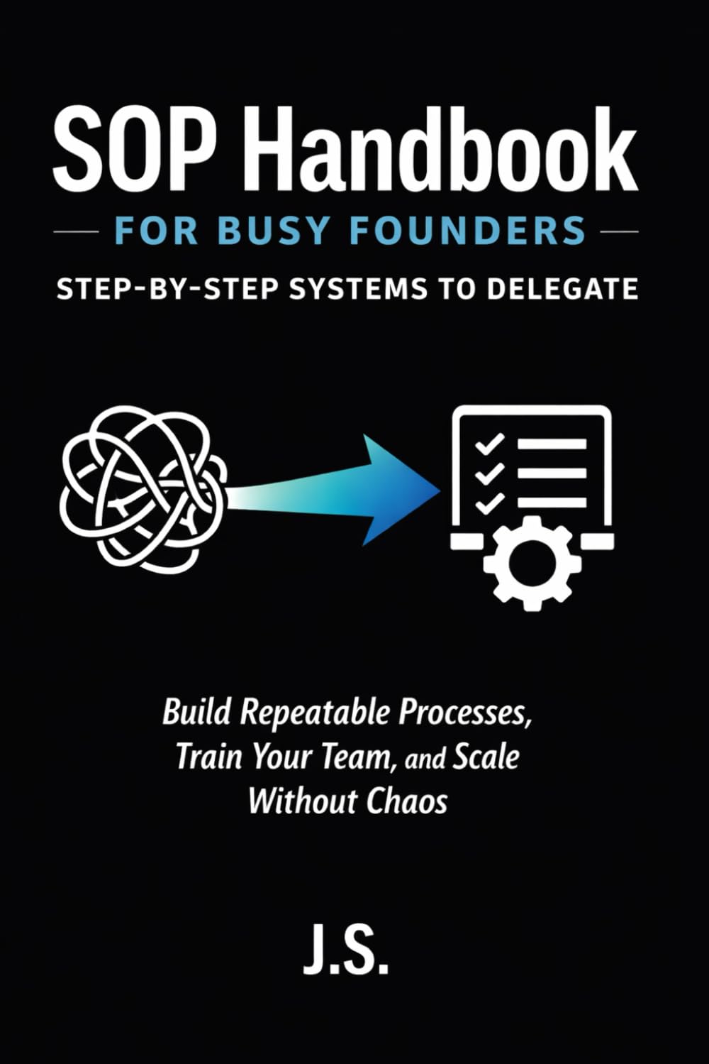 SOP Handbook for Busy Founders Step-By-Step Systems to Delegate: Build Repeatable Processes, Train Your Team, and Scale Without Chaos