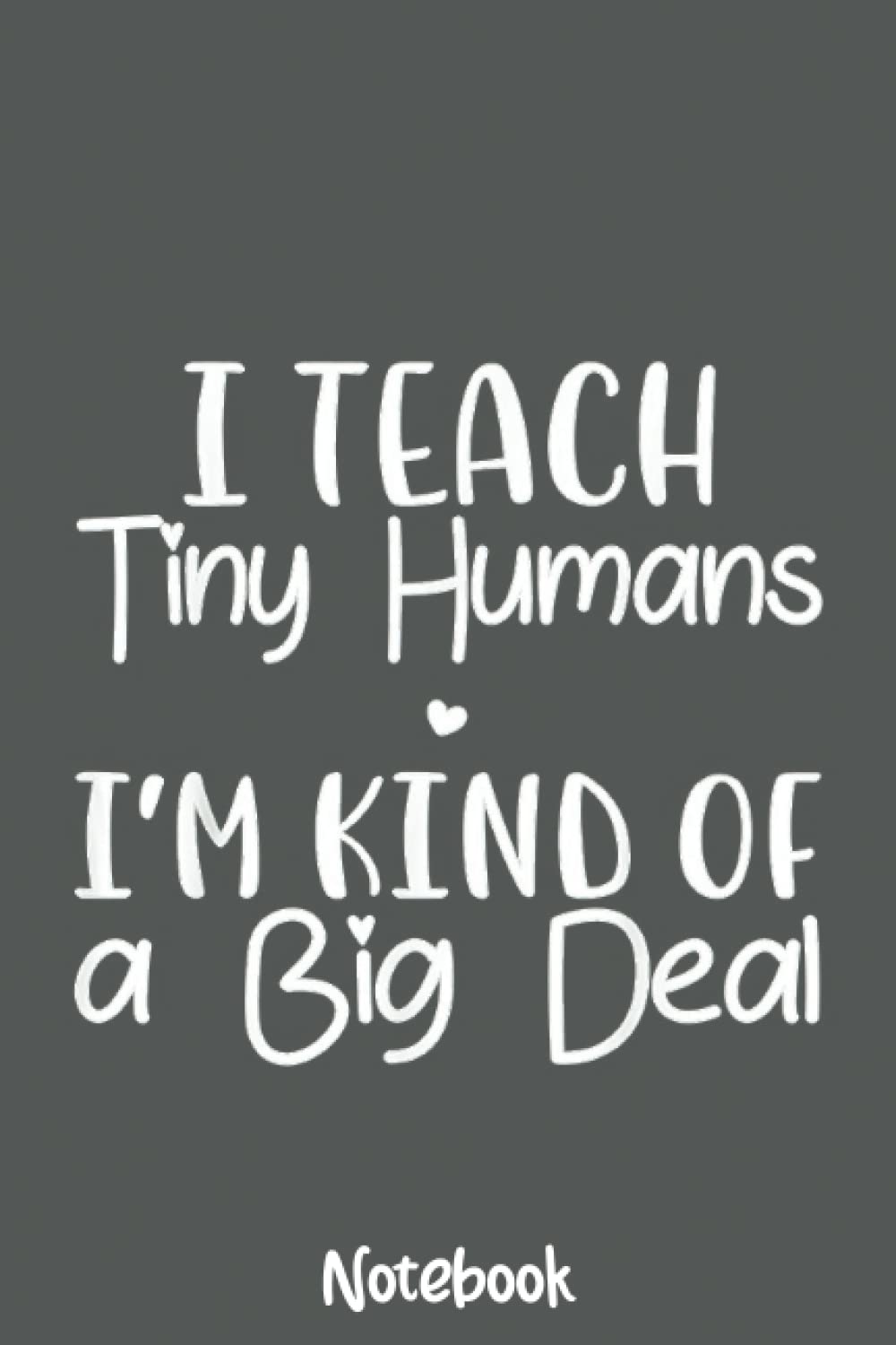 I Teach Tiny Humans I'm Kind Of A Big Deal Teacher Notebook: Journal or Planner for Teacher Gift, Great for Teacher Appreciation,Thank You,Retirement,Year End Gift