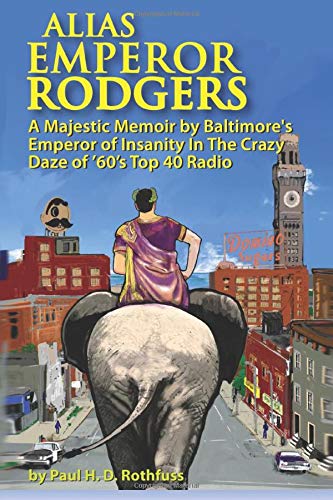 Alias Emperor Rodgers: A Majestic Memoir by Baltimore's Emperor of Insanity In The Crazy Daze of '60s Top 40 Radio