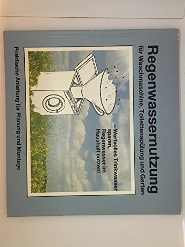 Regenwassernutzung. Für Waschmaschine, Toilettenspülung und Garten. Praktische Anleitung für Planung und Montage