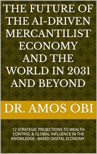 THE FUTURE OF THE AI-DRIVEN MERCANTILIST ECONOMY AND THE WORLD IN 2031 AND BEYOND: 12 STRATEGIC PROJECTIONS TO WEALTH CONTROL & GLOBAL INFLUENCE IN THE ... –BASED DIGITAL ECONOMY (English Edition)
