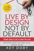 Live By Design, Not By Default: Simple Steps to Get A Career You Love: Discover What You're Really Meant to Do 1530067189 Book Cover