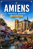 AMIENS TRAVEL GUIDE 2026-2027: Cathedral Quarter, Saint-Leu...