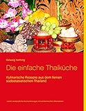 Die einfache Thaiküche: Kulinarische Rezepte aus dem fernen südostasiatischen Thailand