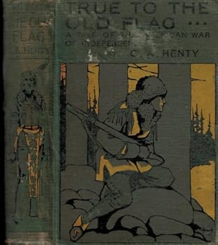 True To The Old Flag. A Tale Of The American War Of Independence