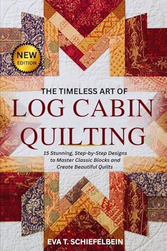 THE TIMELESS ART OF LOG CABIN QUILTING: 15 Stunning, Step-by-Step Designs to Master Classic Blocks and Create Beautiful Quilts